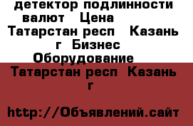 детектор подлинности валют › Цена ­ 5 000 - Татарстан респ., Казань г. Бизнес » Оборудование   . Татарстан респ.,Казань г.